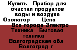 Купить : Прибор для очистки продуктов,воды и воздуха.Озонатор    › Цена ­ 26 625 - Все города Электро-Техника » Бытовая техника   . Волгоградская обл.,Волгоград г.